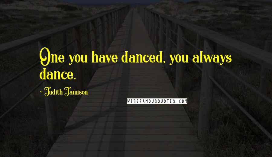 Judith Jamison Quotes: One you have danced, you always dance.