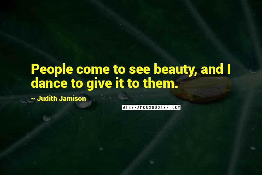 Judith Jamison Quotes: People come to see beauty, and I dance to give it to them.