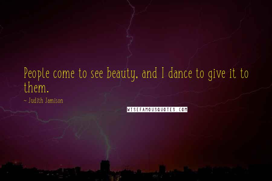 Judith Jamison Quotes: People come to see beauty, and I dance to give it to them.