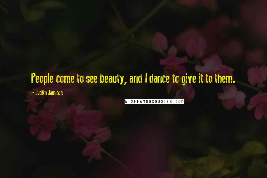 Judith Jamison Quotes: People come to see beauty, and I dance to give it to them.