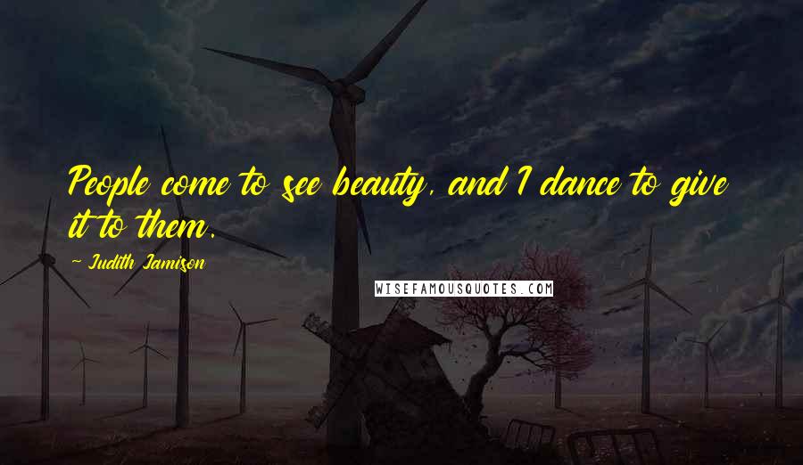 Judith Jamison Quotes: People come to see beauty, and I dance to give it to them.