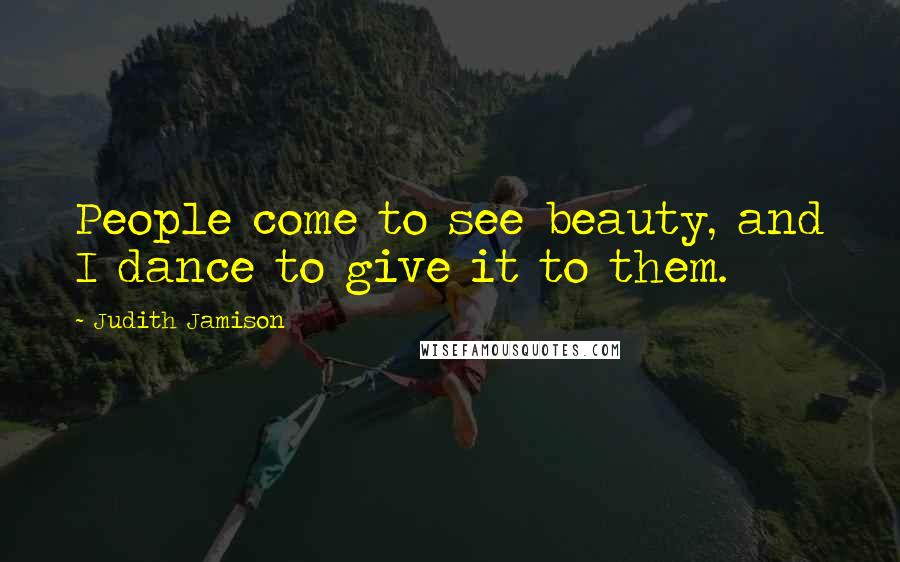 Judith Jamison Quotes: People come to see beauty, and I dance to give it to them.