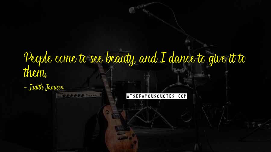 Judith Jamison Quotes: People come to see beauty, and I dance to give it to them.