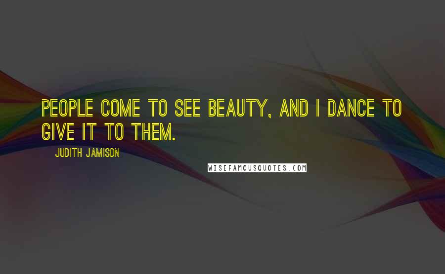 Judith Jamison Quotes: People come to see beauty, and I dance to give it to them.