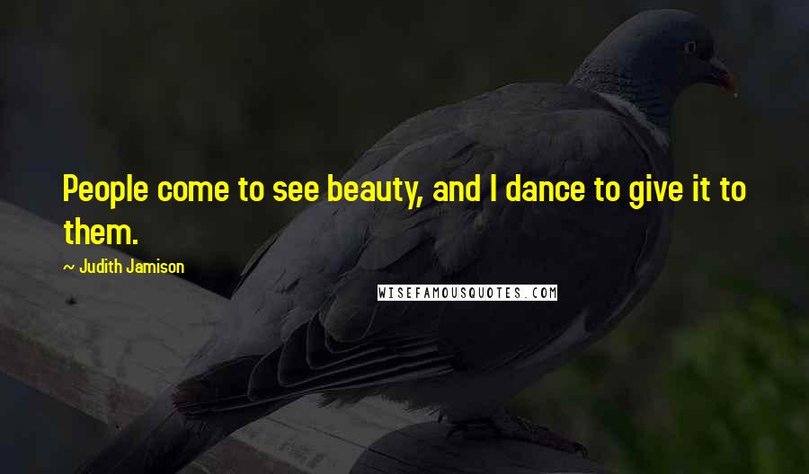 Judith Jamison Quotes: People come to see beauty, and I dance to give it to them.