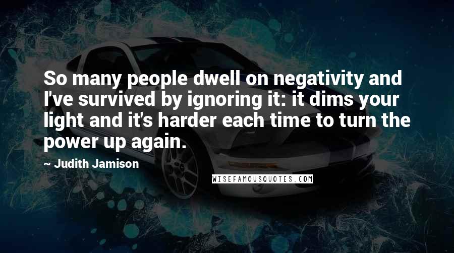 Judith Jamison Quotes: So many people dwell on negativity and I've survived by ignoring it: it dims your light and it's harder each time to turn the power up again.