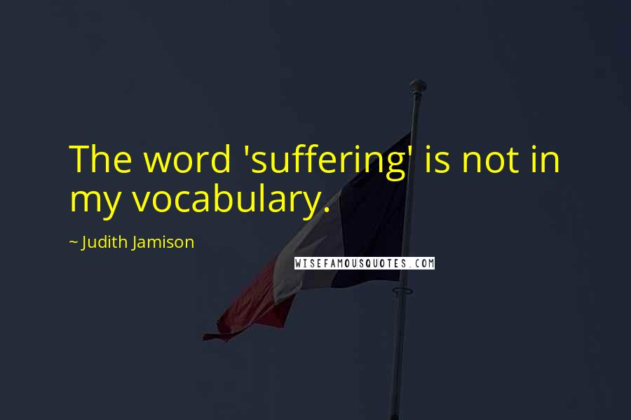 Judith Jamison Quotes: The word 'suffering' is not in my vocabulary.