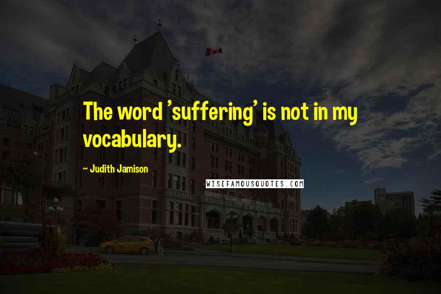 Judith Jamison Quotes: The word 'suffering' is not in my vocabulary.