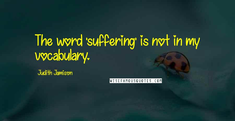 Judith Jamison Quotes: The word 'suffering' is not in my vocabulary.