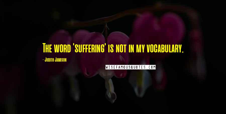 Judith Jamison Quotes: The word 'suffering' is not in my vocabulary.