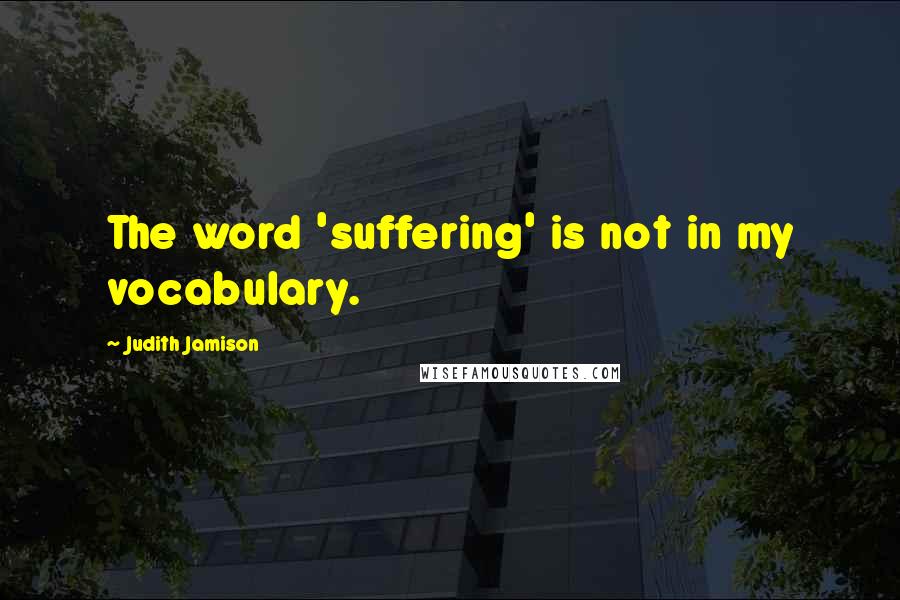 Judith Jamison Quotes: The word 'suffering' is not in my vocabulary.