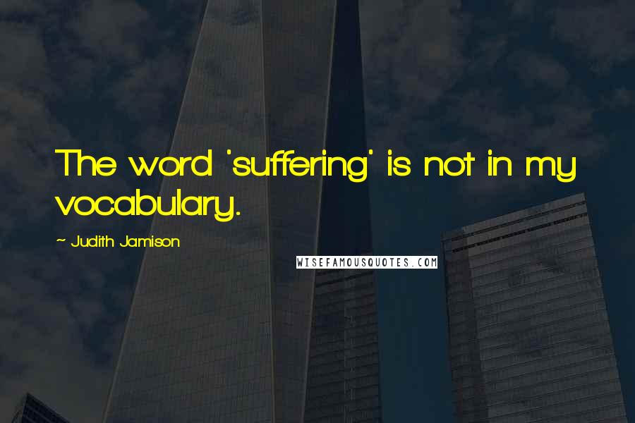 Judith Jamison Quotes: The word 'suffering' is not in my vocabulary.