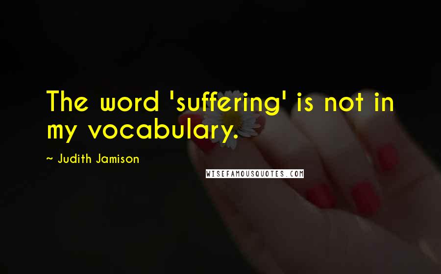 Judith Jamison Quotes: The word 'suffering' is not in my vocabulary.