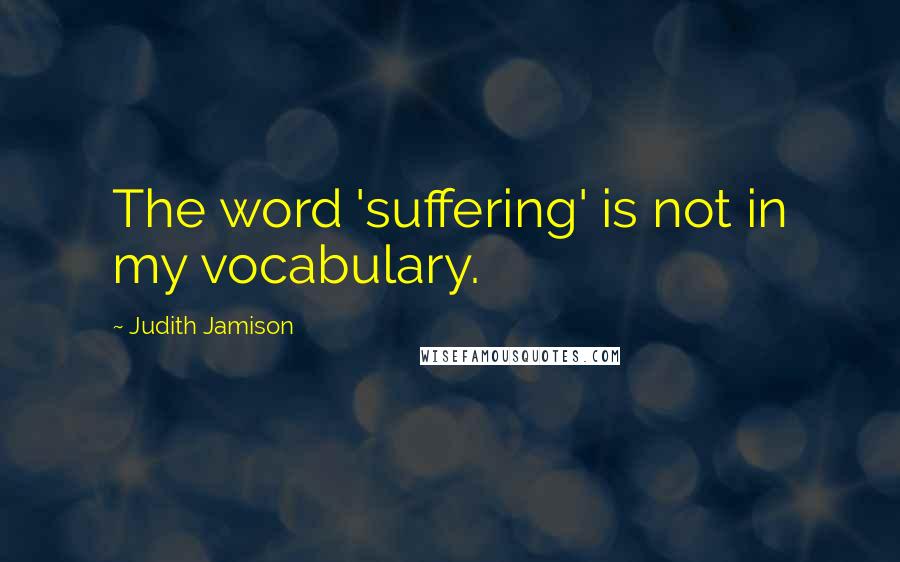 Judith Jamison Quotes: The word 'suffering' is not in my vocabulary.