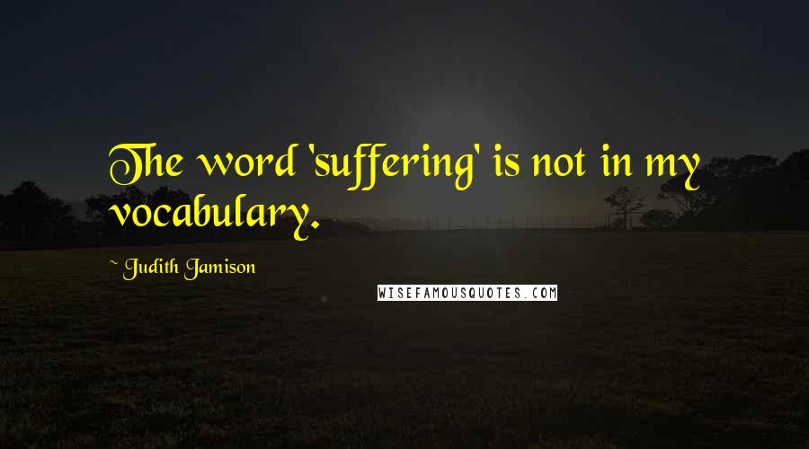 Judith Jamison Quotes: The word 'suffering' is not in my vocabulary.