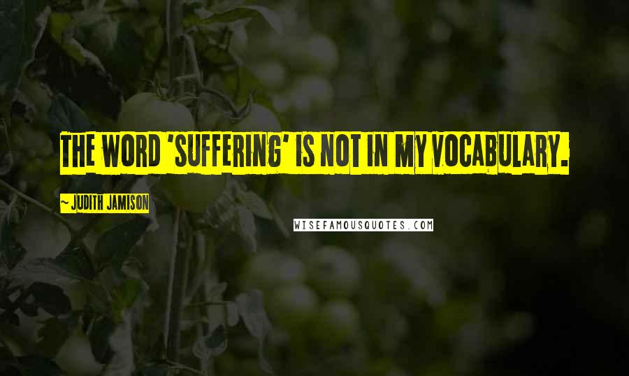 Judith Jamison Quotes: The word 'suffering' is not in my vocabulary.