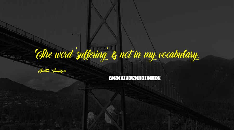 Judith Jamison Quotes: The word 'suffering' is not in my vocabulary.