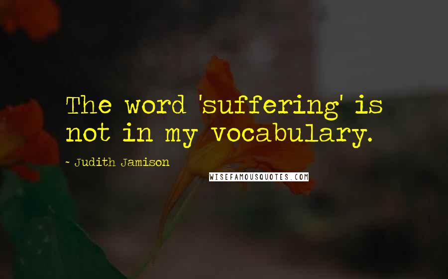 Judith Jamison Quotes: The word 'suffering' is not in my vocabulary.
