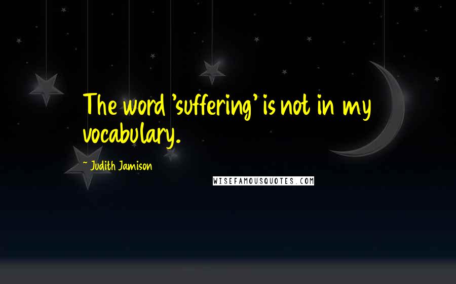 Judith Jamison Quotes: The word 'suffering' is not in my vocabulary.