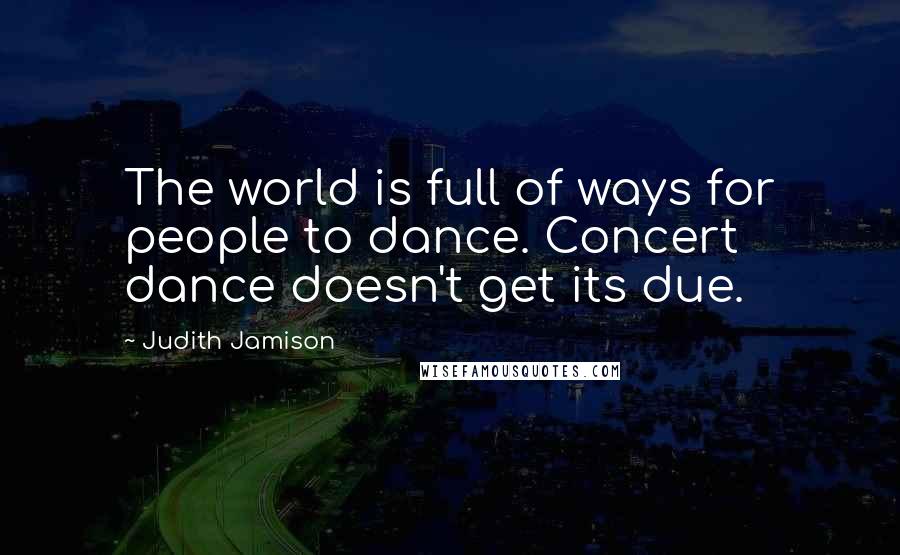 Judith Jamison Quotes: The world is full of ways for people to dance. Concert dance doesn't get its due.