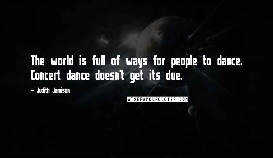 Judith Jamison Quotes: The world is full of ways for people to dance. Concert dance doesn't get its due.