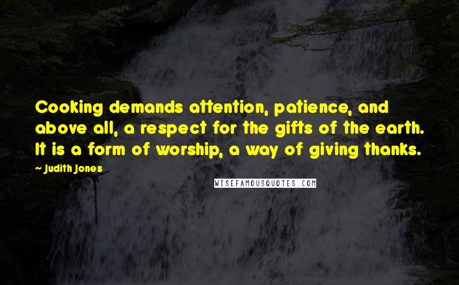 Judith Jones Quotes: Cooking demands attention, patience, and above all, a respect for the gifts of the earth. It is a form of worship, a way of giving thanks.