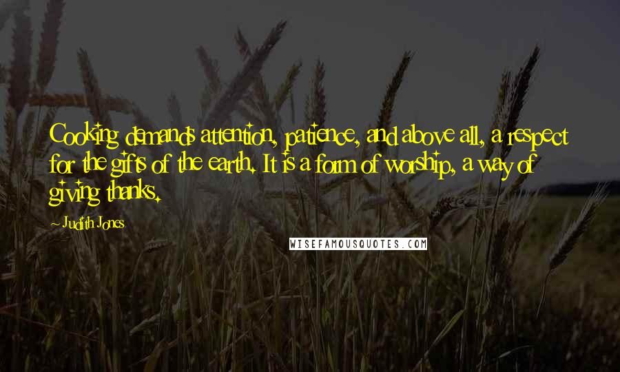 Judith Jones Quotes: Cooking demands attention, patience, and above all, a respect for the gifts of the earth. It is a form of worship, a way of giving thanks.