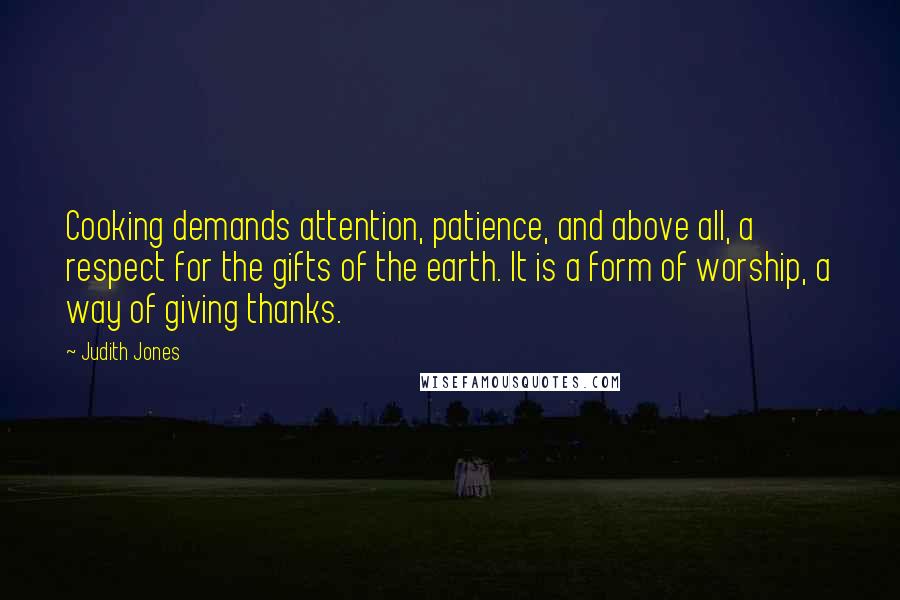 Judith Jones Quotes: Cooking demands attention, patience, and above all, a respect for the gifts of the earth. It is a form of worship, a way of giving thanks.