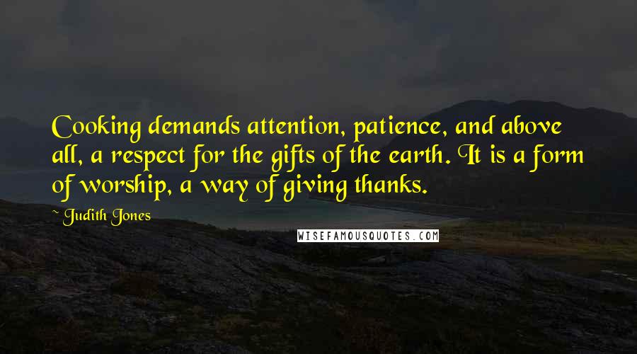 Judith Jones Quotes: Cooking demands attention, patience, and above all, a respect for the gifts of the earth. It is a form of worship, a way of giving thanks.