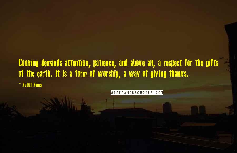 Judith Jones Quotes: Cooking demands attention, patience, and above all, a respect for the gifts of the earth. It is a form of worship, a way of giving thanks.