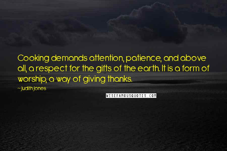 Judith Jones Quotes: Cooking demands attention, patience, and above all, a respect for the gifts of the earth. It is a form of worship, a way of giving thanks.