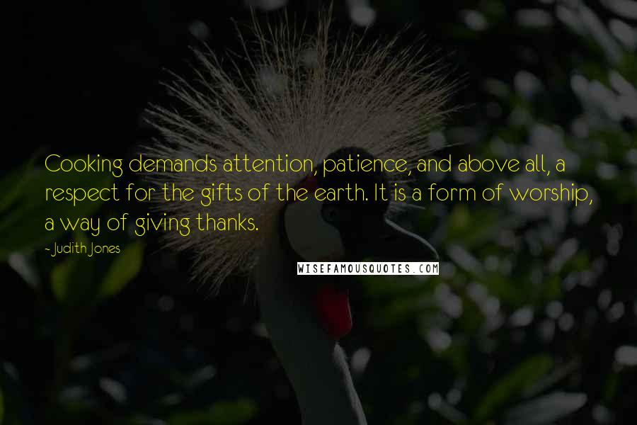 Judith Jones Quotes: Cooking demands attention, patience, and above all, a respect for the gifts of the earth. It is a form of worship, a way of giving thanks.