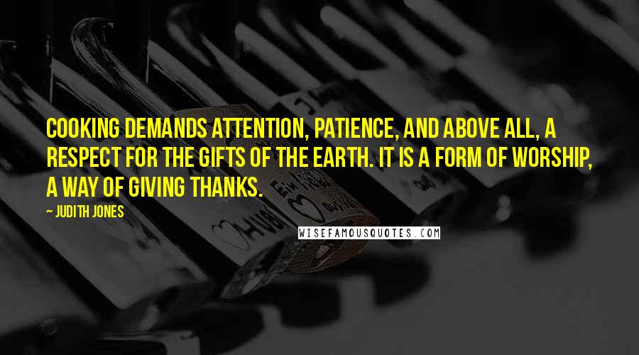 Judith Jones Quotes: Cooking demands attention, patience, and above all, a respect for the gifts of the earth. It is a form of worship, a way of giving thanks.