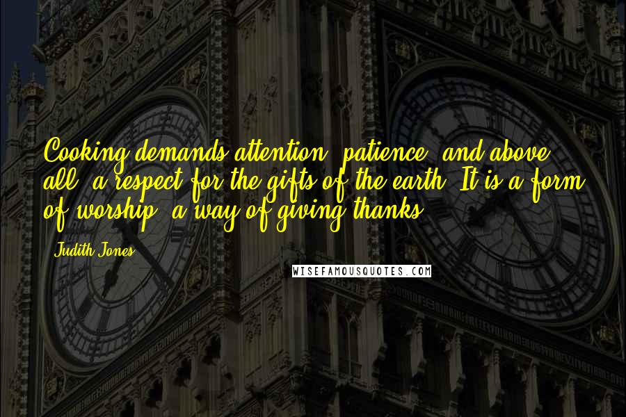 Judith Jones Quotes: Cooking demands attention, patience, and above all, a respect for the gifts of the earth. It is a form of worship, a way of giving thanks.