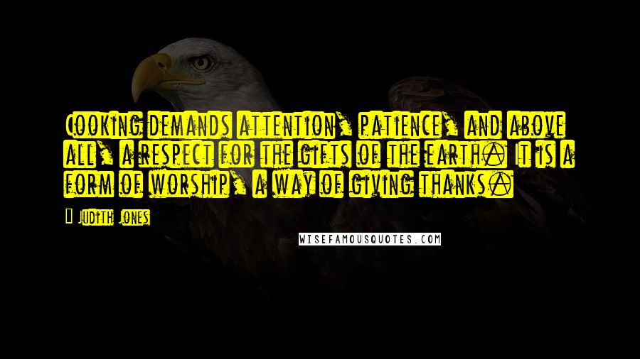 Judith Jones Quotes: Cooking demands attention, patience, and above all, a respect for the gifts of the earth. It is a form of worship, a way of giving thanks.