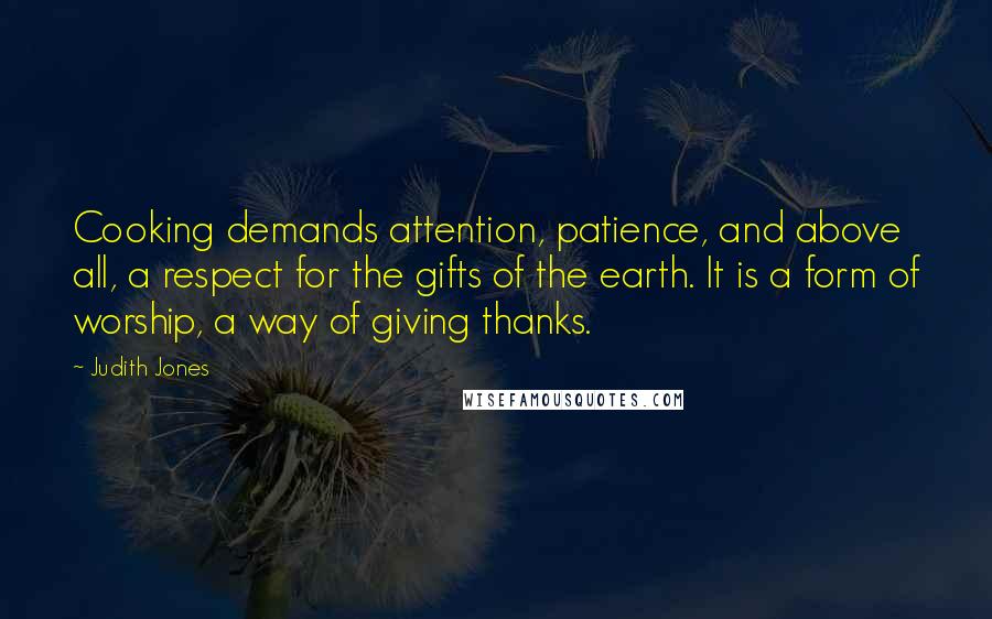 Judith Jones Quotes: Cooking demands attention, patience, and above all, a respect for the gifts of the earth. It is a form of worship, a way of giving thanks.