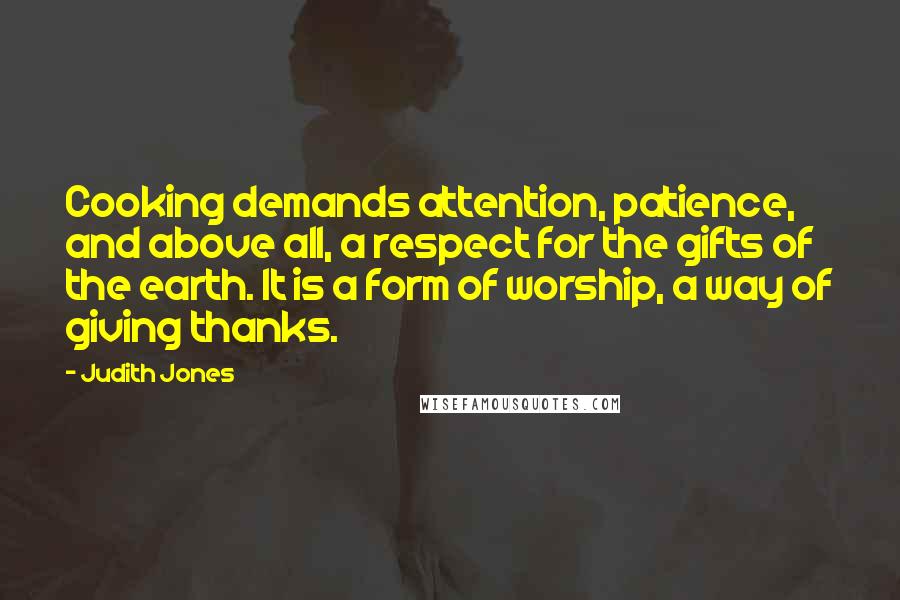 Judith Jones Quotes: Cooking demands attention, patience, and above all, a respect for the gifts of the earth. It is a form of worship, a way of giving thanks.