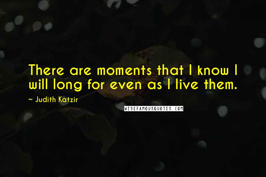 Judith Katzir Quotes: There are moments that I know I will long for even as I live them.