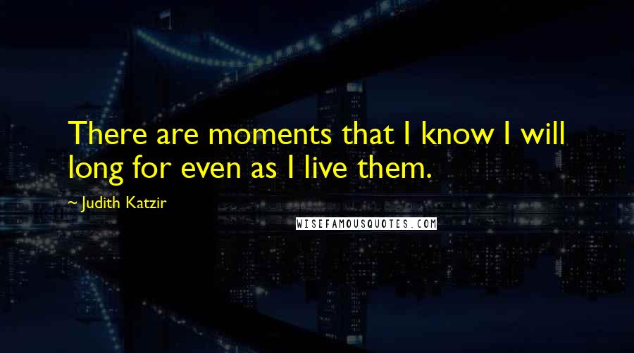 Judith Katzir Quotes: There are moments that I know I will long for even as I live them.