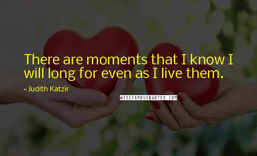 Judith Katzir Quotes: There are moments that I know I will long for even as I live them.