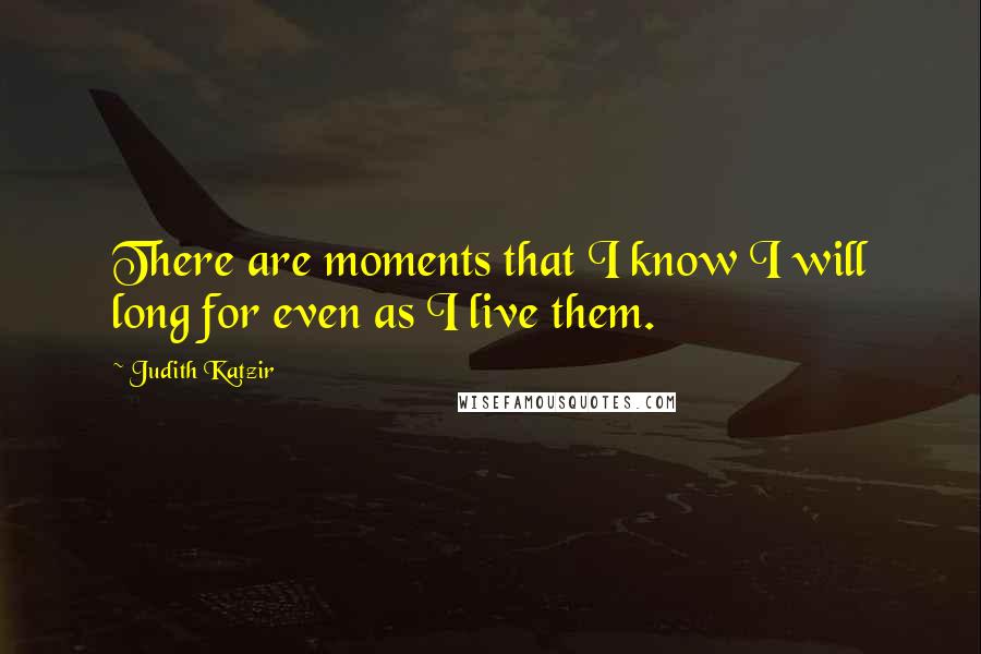 Judith Katzir Quotes: There are moments that I know I will long for even as I live them.