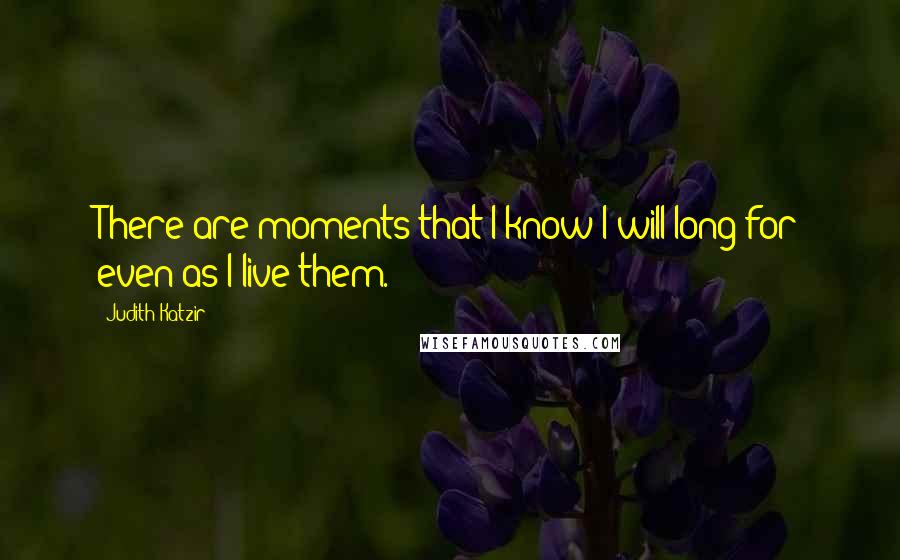 Judith Katzir Quotes: There are moments that I know I will long for even as I live them.