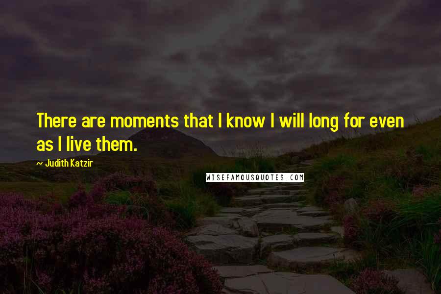 Judith Katzir Quotes: There are moments that I know I will long for even as I live them.