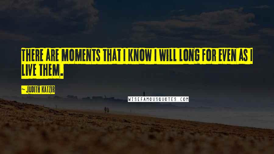 Judith Katzir Quotes: There are moments that I know I will long for even as I live them.