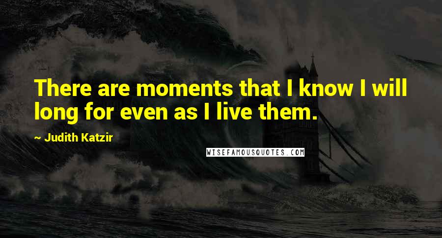 Judith Katzir Quotes: There are moments that I know I will long for even as I live them.