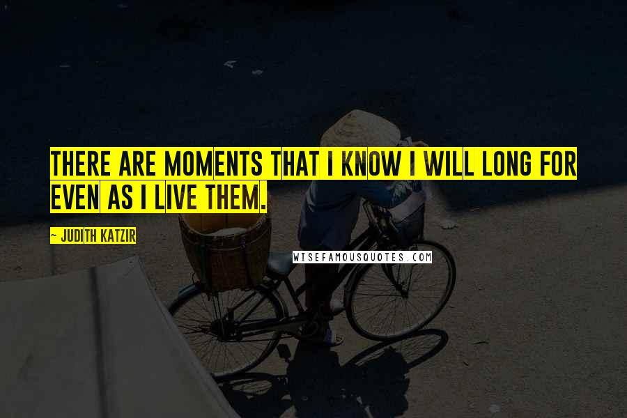 Judith Katzir Quotes: There are moments that I know I will long for even as I live them.