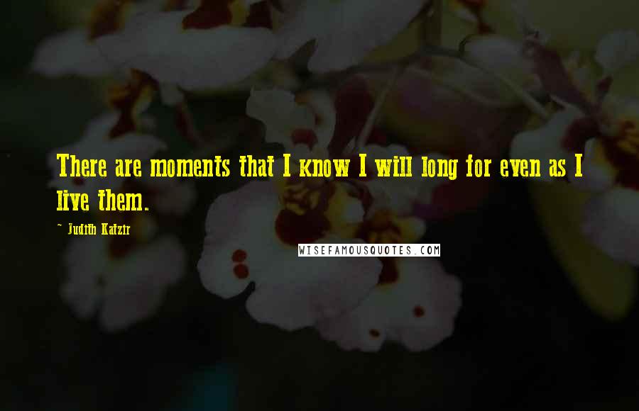 Judith Katzir Quotes: There are moments that I know I will long for even as I live them.