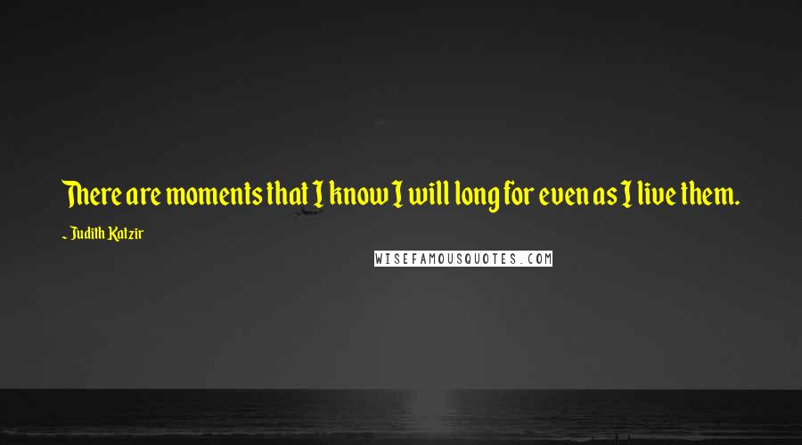 Judith Katzir Quotes: There are moments that I know I will long for even as I live them.