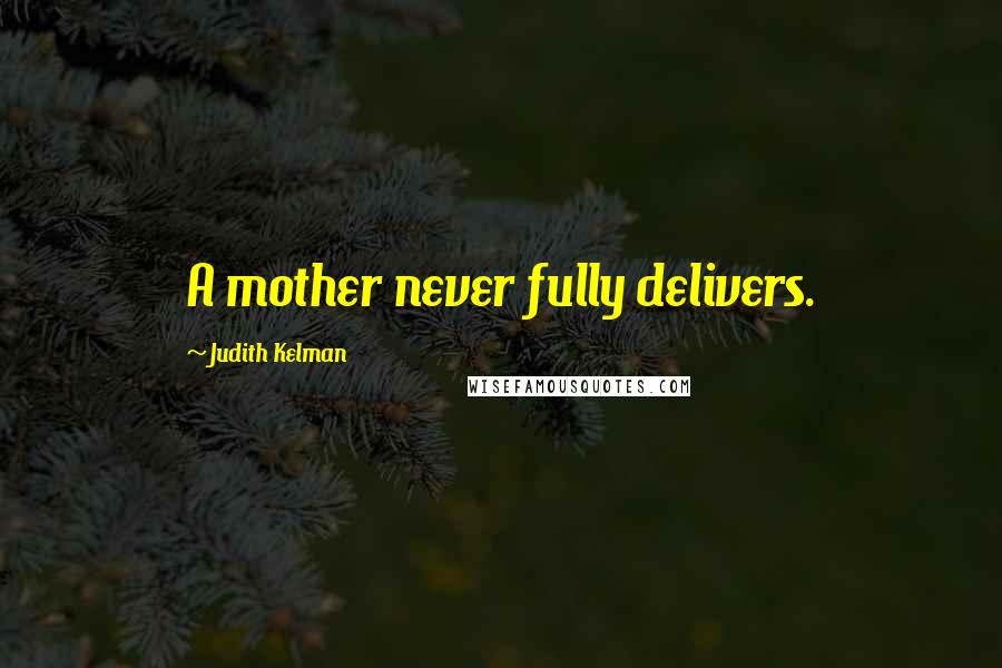 Judith Kelman Quotes: A mother never fully delivers.