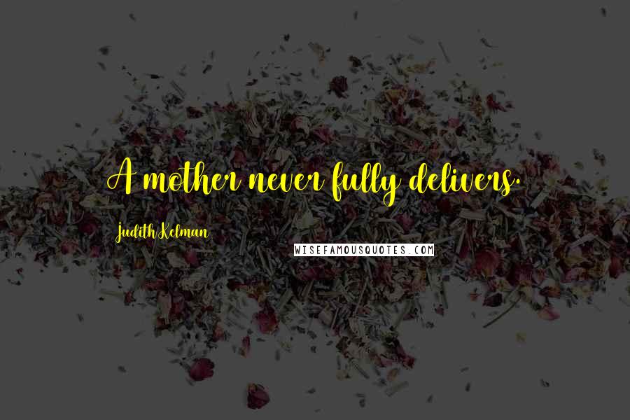 Judith Kelman Quotes: A mother never fully delivers.